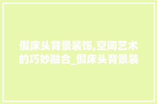 假床头背景装饰,空间艺术的巧妙融合_假床头背景装饰 假床头背景装饰,空间艺术的巧妙融合_假床头背景装饰 家居设计