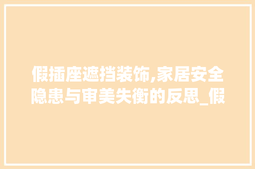 假插座遮挡装饰,家居安全隐患与审美失衡的反思_假插座遮挡装饰 假插座遮挡装饰,家居安全隐患与审美失衡的反思_假插座遮挡装饰 家居装饰