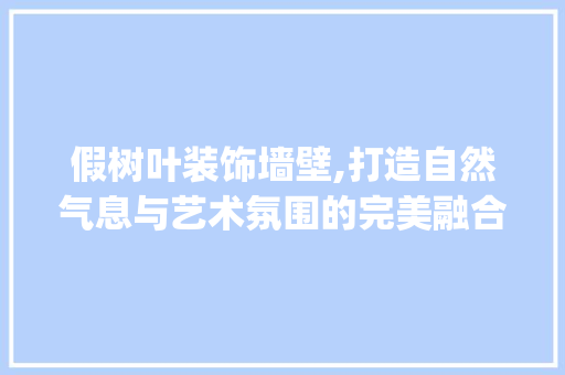 假树叶装饰墙壁,打造自然气息与艺术氛围的完美融合_墙壁装饰假树叶 假树叶装饰墙壁,打造自然气息与艺术氛围的完美融合_墙壁装饰假树叶 装修知识