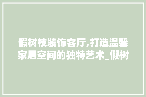 假树枝装饰客厅,打造温馨家居空间的独特艺术_假树枝装饰客厅 假树枝装饰客厅,打造温馨家居空间的独特艺术_假树枝装饰客厅 家居装饰