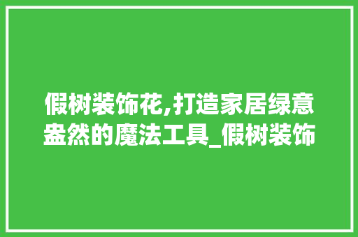 假树装饰花,打造家居绿意盎然的魔法工具_假树装饰花 假树装饰花,打造家居绿意盎然的魔法工具_假树装饰花 买房须知