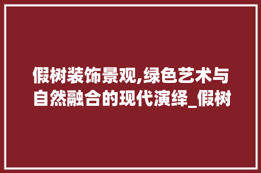 假树装饰景观,绿色艺术与自然融合的现代演绎_假树装饰景观 假树装饰景观,绿色艺术与自然融合的现代演绎_假树装饰景观 装修知识
