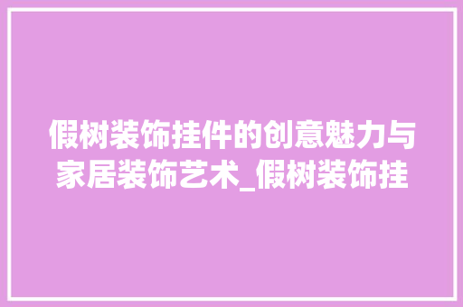 假树装饰挂件的创意魅力与家居装饰艺术_假树装饰挂件 假树装饰挂件的创意魅力与家居装饰艺术_假树装饰挂件 买房须知