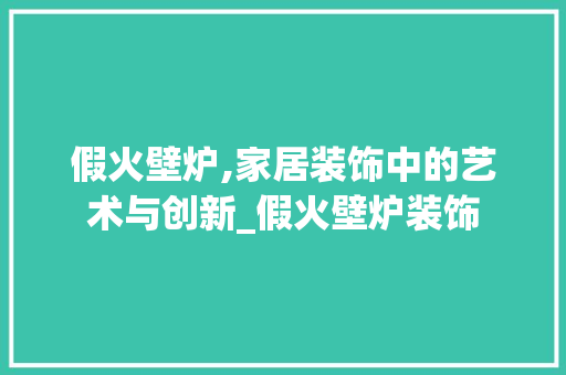 假火壁炉,家居装饰中的艺术与创新_假火壁炉装饰 假火壁炉,家居装饰中的艺术与创新_假火壁炉装饰 二手房