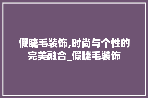假睫毛装饰,时尚与个性的完美融合_假睫毛装饰 假睫毛装饰,时尚与个性的完美融合_假睫毛装饰 家居装饰