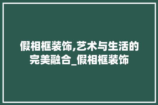 假相框装饰,艺术与生活的完美融合_假相框装饰 假相框装饰,艺术与生活的完美融合_假相框装饰 装修知识