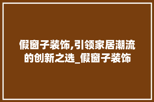 假窗子装饰,引领家居潮流的创新之选_假窗子装饰 假窗子装饰,引领家居潮流的创新之选_假窗子装饰 家居设计