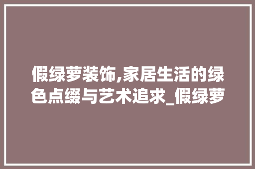 假绿萝装饰,家居生活的绿色点缀与艺术追求_假绿萝装饰 假绿萝装饰,家居生活的绿色点缀与艺术追求_假绿萝装饰 家居装饰