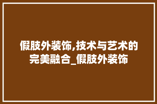 假肢外装饰,技术与艺术的完美融合_假肢外装饰 假肢外装饰,技术与艺术的完美融合_假肢外装饰 家居装饰