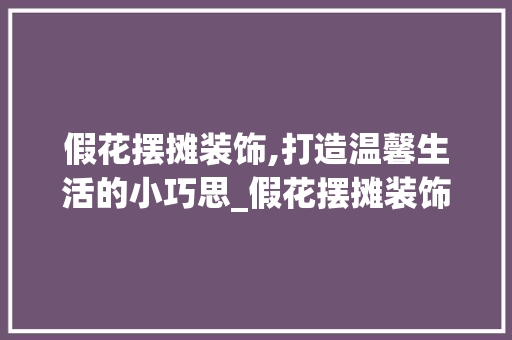 假花摆摊装饰,打造温馨生活的小巧思_假花摆摊装饰 假花摆摊装饰,打造温馨生活的小巧思_假花摆摊装饰 家居装饰