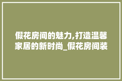 假花房间的魅力,打造温馨家居的新时尚_假花房间装饰 假花房间的魅力,打造温馨家居的新时尚_假花房间装饰 二手房