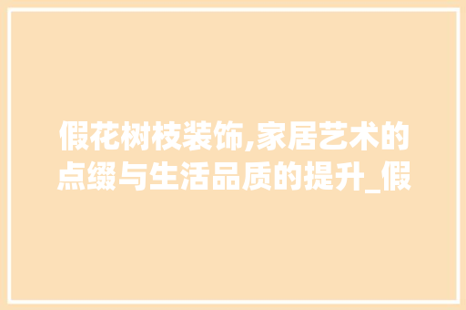 假花树枝装饰,家居艺术的点缀与生活品质的提升_假花树枝装饰 假花树枝装饰,家居艺术的点缀与生活品质的提升_假花树枝装饰 家居装饰