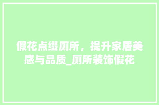 假花点缀厕所，提升家居美感与品质_厕所装饰假花 假花点缀厕所，提升家居美感与品质_厕所装饰假花 买房须知
