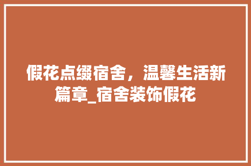 假花点缀宿舍，温馨生活新篇章_宿舍装饰假花 假花点缀宿舍，温馨生活新篇章_宿舍装饰假花 家居设计
