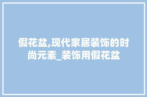 假花盆,现代家居装饰的时尚元素_装饰用假花盆 假花盆,现代家居装饰的时尚元素_装饰用假花盆 家居装饰