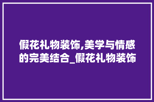 假花礼物装饰,美学与情感的完美结合_假花礼物装饰 假花礼物装饰,美学与情感的完美结合_假花礼物装饰 家居设计