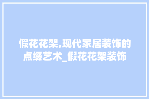 假花花架,现代家居装饰的点缀艺术_假花花架装饰 假花花架,现代家居装饰的点缀艺术_假花花架装饰 二手房