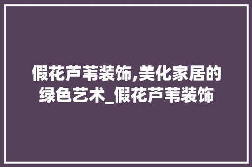 假花芦苇装饰,美化家居的绿色艺术_假花芦苇装饰 假花芦苇装饰,美化家居的绿色艺术_假花芦苇装饰 家居设计