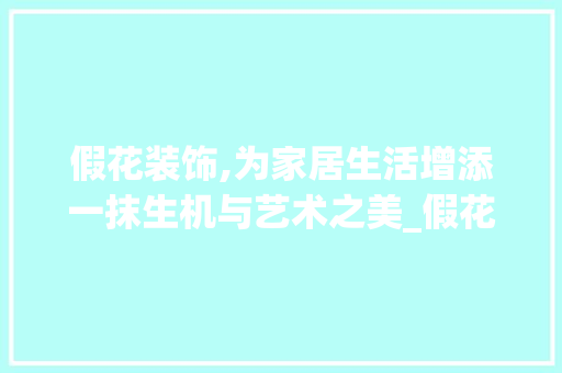 假花装饰,为家居生活增添一抹生机与艺术之美_假花装饰水 假花装饰,为家居生活增添一抹生机与艺术之美_假花装饰水 家居设计