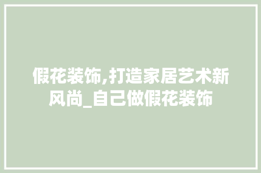 假花装饰,打造家居艺术新风尚_自己做假花装饰 假花装饰,打造家居艺术新风尚_自己做假花装饰 买房须知