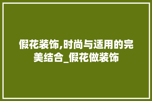 假花装饰,时尚与适用的完美结合_假花做装饰 假花装饰,时尚与适用的完美结合_假花做装饰 家居装饰