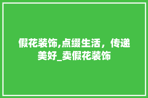 假花装饰,点缀生活，传递美好_卖假花装饰 假花装饰,点缀生活，传递美好_卖假花装饰 家居设计