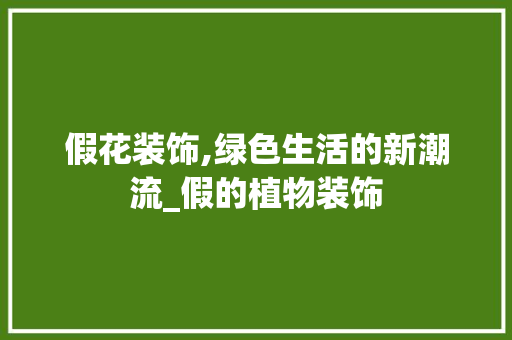 假花装饰,绿色生活的新潮流_假的植物装饰 假花装饰,绿色生活的新潮流_假的植物装饰 家居设计