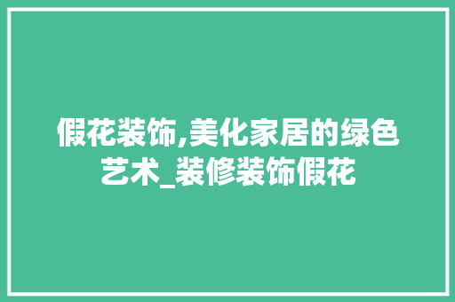 假花装饰,美化家居的绿色艺术_装修装饰假花 假花装饰,美化家居的绿色艺术_装修装饰假花 家居装饰