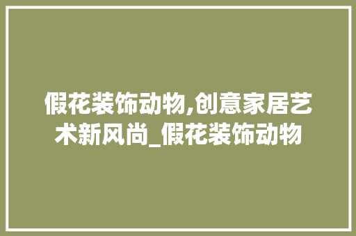假花装饰动物,创意家居艺术新风尚_假花装饰动物 假花装饰动物,创意家居艺术新风尚_假花装饰动物 家居设计