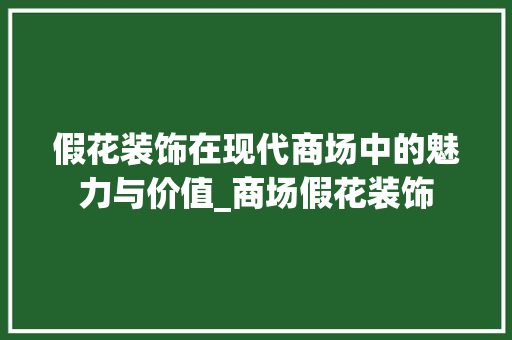 假花装饰在现代商场中的魅力与价值_商场假花装饰 假花装饰在现代商场中的魅力与价值_商场假花装饰 家居装饰