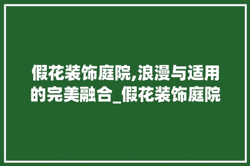 假花装饰庭院,浪漫与适用的完美融合_假花装饰庭院 假花装饰庭院,浪漫与适用的完美融合_假花装饰庭院 装修知识