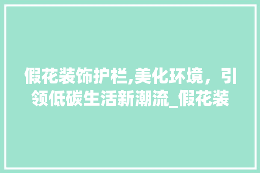 假花装饰护栏,美化环境，引领低碳生活新潮流_假花装饰护栏 假花装饰护栏,美化环境，引领低碳生活新潮流_假花装饰护栏 家居装饰
