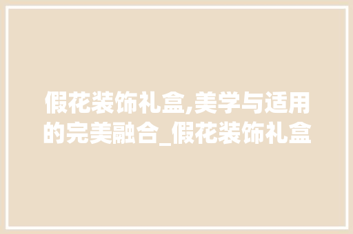 假花装饰礼盒,美学与适用的完美融合_假花装饰礼盒 假花装饰礼盒,美学与适用的完美融合_假花装饰礼盒 装修知识