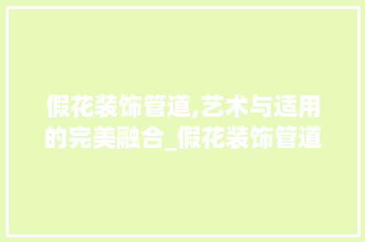 假花装饰管道,艺术与适用的完美融合_假花装饰管道 假花装饰管道,艺术与适用的完美融合_假花装饰管道 家居设计