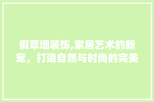 假草墙装饰,家居艺术的新宠，打造自然与时尚的完美融合_假草墙装饰 假草墙装饰,家居艺术的新宠，打造自然与时尚的完美融合_假草墙装饰 家居装饰
