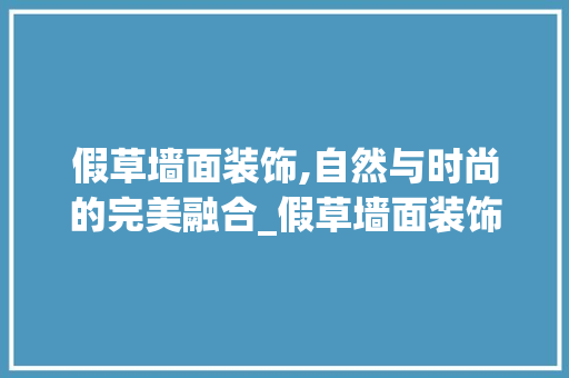 假草墙面装饰,自然与时尚的完美融合_假草墙面装饰 假草墙面装饰,自然与时尚的完美融合_假草墙面装饰 家居设计