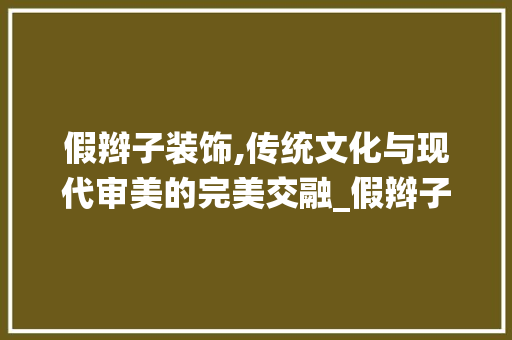 假辫子装饰,传统文化与现代审美的完美交融_假辫子装饰 假辫子装饰,传统文化与现代审美的完美交融_假辫子装饰 买房须知