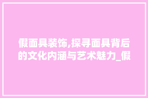 假面具装饰,探寻面具背后的文化内涵与艺术魅力_假面具装饰 假面具装饰,探寻面具背后的文化内涵与艺术魅力_假面具装饰 二手房