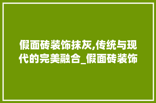 假面砖装饰抹灰,传统与现代的完美融合_假面砖装饰抹灰 假面砖装饰抹灰,传统与现代的完美融合_假面砖装饰抹灰 买房须知
