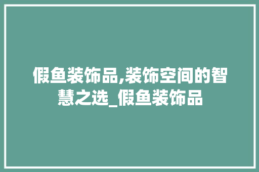 假鱼装饰品,装饰空间的智慧之选_假鱼装饰品 假鱼装饰品,装饰空间的智慧之选_假鱼装饰品 买房须知