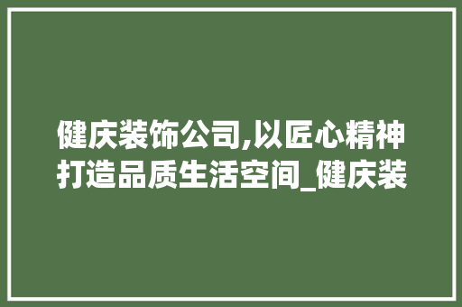 健庆装饰公司,以匠心精神打造品质生活空间_健庆装饰公司 健庆装饰公司,以匠心精神打造品质生活空间_健庆装饰公司 家居装饰
