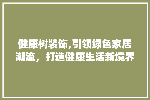 健康树装饰,引领绿色家居潮流，打造健康生活新境界_健康树装饰 健康树装饰,引领绿色家居潮流，打造健康生活新境界_健康树装饰 二手房