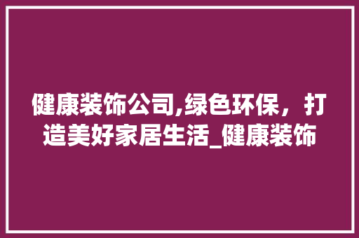 健康装饰公司,绿色环保，打造美好家居生活_健康装饰公司 健康装饰公司,绿色环保，打造美好家居生活_健康装饰公司 二手房
