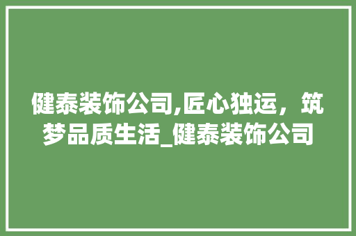 健泰装饰公司,匠心独运，筑梦品质生活_健泰装饰公司 健泰装饰公司,匠心独运，筑梦品质生活_健泰装饰公司 装修知识