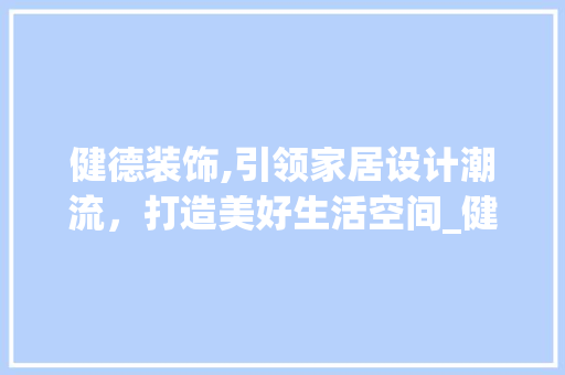 健德装饰,引领家居设计潮流，打造美好生活空间_健德装饰设计 健德装饰,引领家居设计潮流，打造美好生活空间_健德装饰设计 买房须知