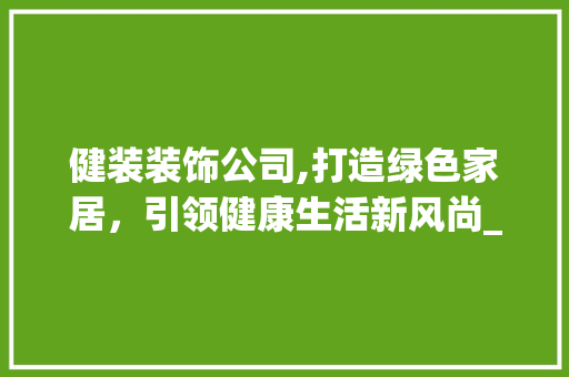 健装装饰公司,打造绿色家居，引领健康生活新风尚_健装装饰公司 健装装饰公司,打造绿色家居，引领健康生活新风尚_健装装饰公司 二手房