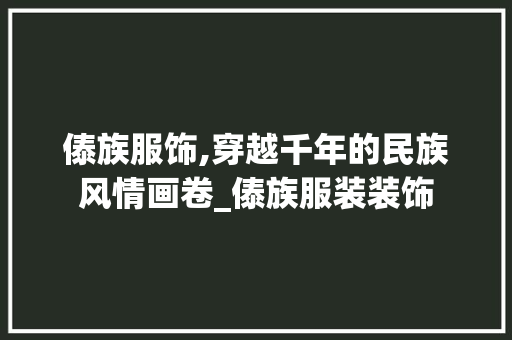 傣族服饰,穿越千年的民族风情画卷_傣族服装装饰 傣族服饰,穿越千年的民族风情画卷_傣族服装装饰 家居装饰