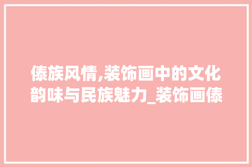 傣族风情,装饰画中的文化韵味与民族魅力_装饰画傣族 傣族风情,装饰画中的文化韵味与民族魅力_装饰画傣族 买房须知
