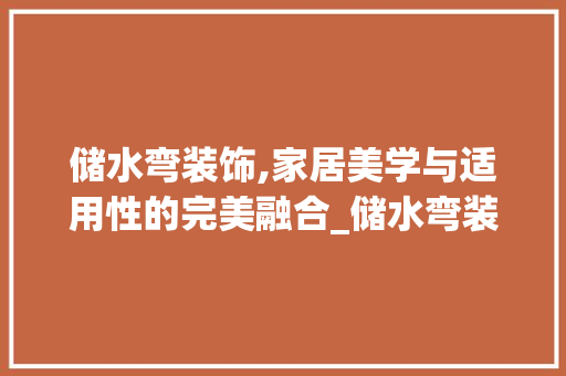 储水弯装饰,家居美学与适用性的完美融合_储水弯装饰 储水弯装饰,家居美学与适用性的完美融合_储水弯装饰 家居设计