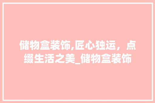 储物盒装饰,匠心独运，点缀生活之美_储物盒装饰 储物盒装饰,匠心独运，点缀生活之美_储物盒装饰 买房须知